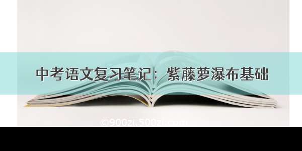 中考语文复习笔记：紫藤萝瀑布基础