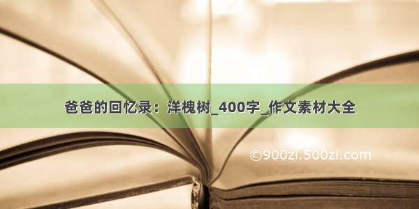 爸爸的回忆录：洋槐树_400字_作文素材大全