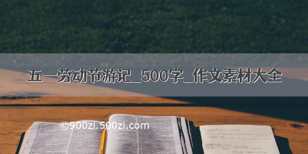 五一劳动节游记_500字_作文素材大全