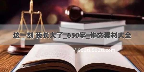 这一刻 我长大了_650字_作文素材大全