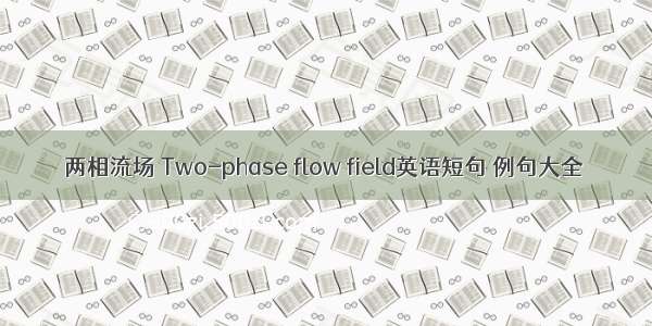 两相流场 Two-phase flow field英语短句 例句大全