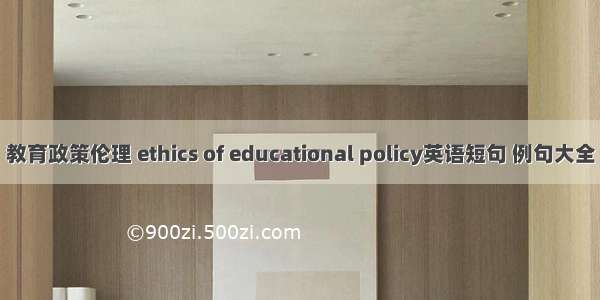 教育政策伦理 ethics of educational policy英语短句 例句大全