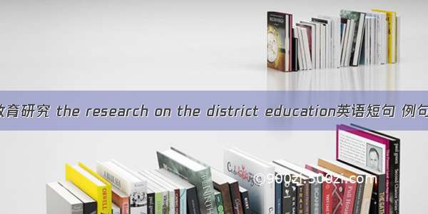 区域教育研究 the research on the district education英语短句 例句大全
