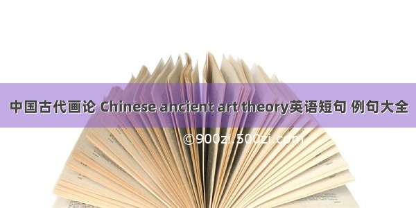 中国古代画论 Chinese ancient art theory英语短句 例句大全