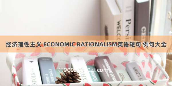 经济理性主义 ECONOMIC RATIONALISM英语短句 例句大全