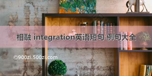 相融 integration英语短句 例句大全