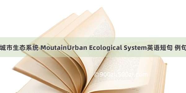 山地城市生态系统 MoutainUrban Ecological System英语短句 例句大全