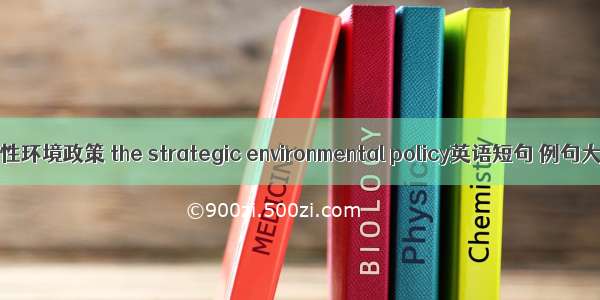 战略性环境政策 the strategic environmental policy英语短句 例句大全