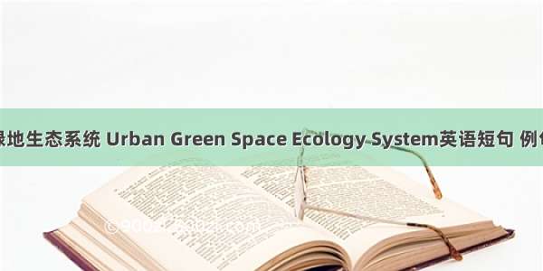 城市绿地生态系统 Urban Green Space Ecology System英语短句 例句大全