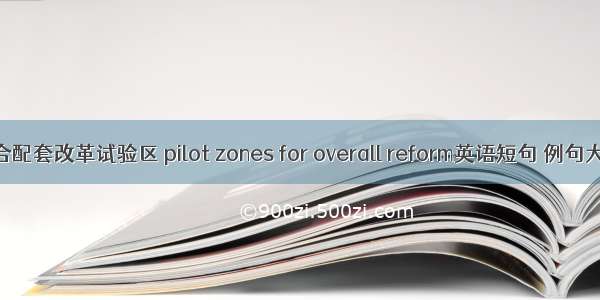 综合配套改革试验区 pilot zones for overall reform英语短句 例句大全