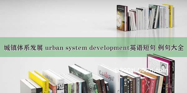 城镇体系发展 urban system development英语短句 例句大全