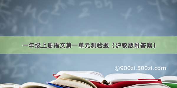 一年级上册语文第一单元测验题（沪教版附答案）