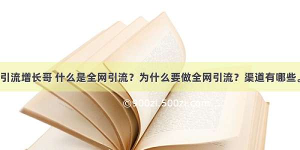 引流增长哥 什么是全网引流？为什么要做全网引流？渠道有哪些。