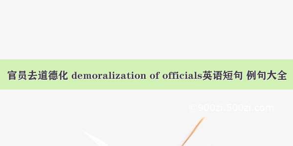 官员去道德化 demoralization of officials英语短句 例句大全