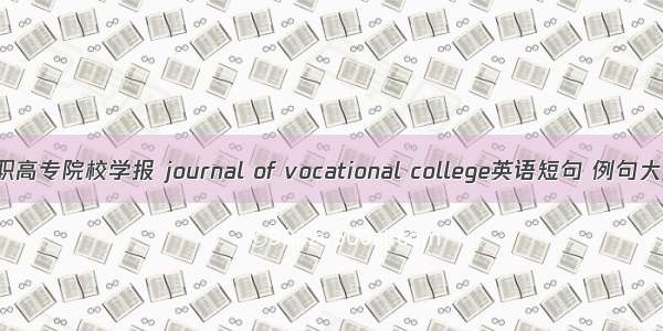 高职高专院校学报 journal of vocational college英语短句 例句大全