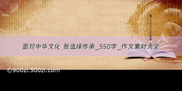 面对中华文化 我选择传承_550字_作文素材大全