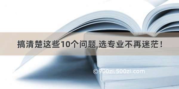 搞清楚这些10个问题 选专业不再迷茫！