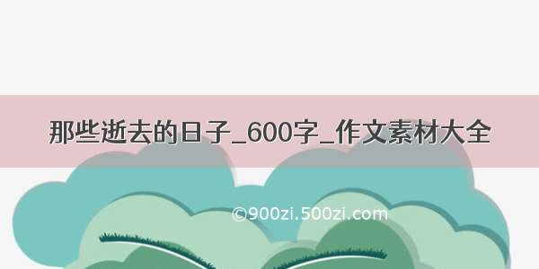 那些逝去的日子_600字_作文素材大全