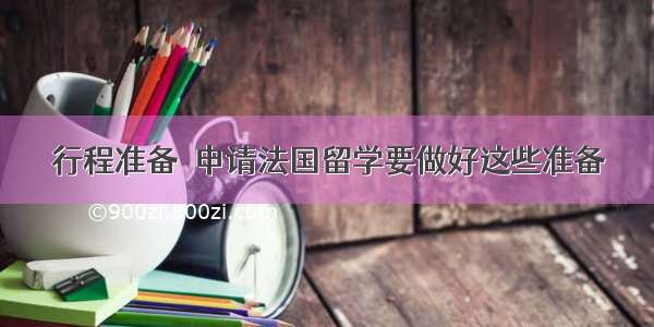 行程准备｜申请法国留学要做好这些准备