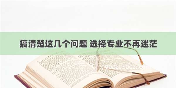 搞清楚这几个问题 选择专业不再迷茫