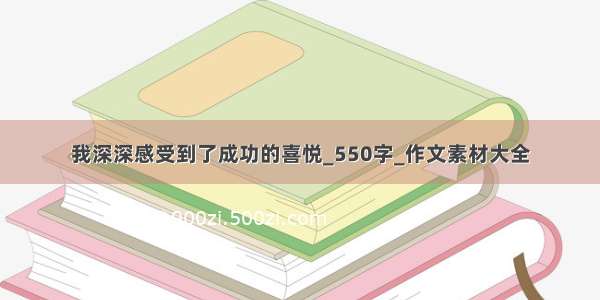 我深深感受到了成功的喜悦_550字_作文素材大全