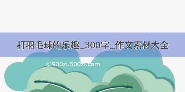 打羽毛球的乐趣_300字_作文素材大全