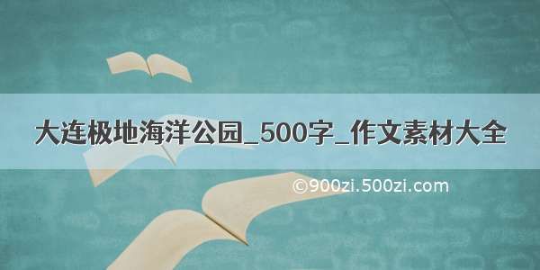 大连极地海洋公园_500字_作文素材大全