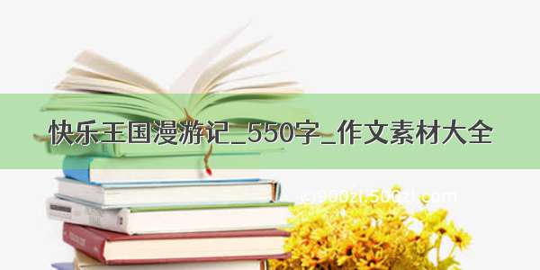 快乐王国漫游记_550字_作文素材大全