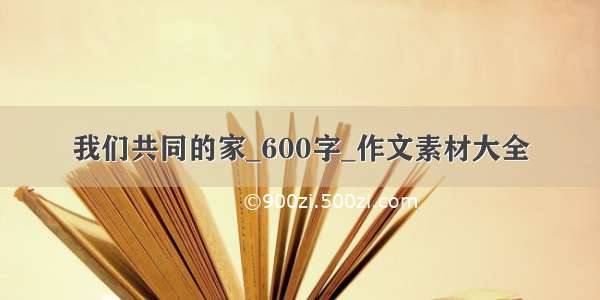 我们共同的家_600字_作文素材大全