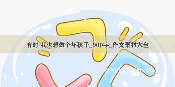 有时 我也想做个坏孩子_900字_作文素材大全