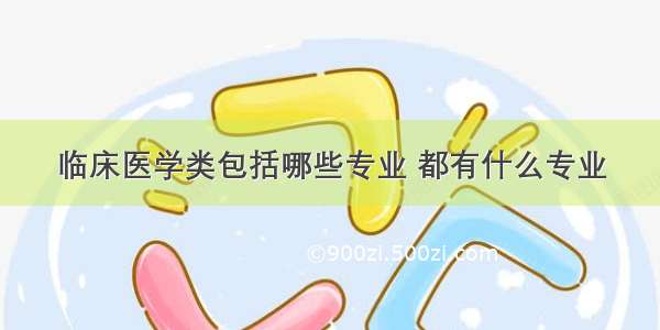 临床医学类包括哪些专业 都有什么专业