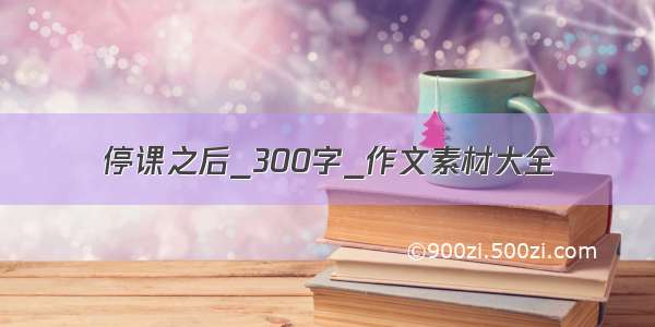 停课之后_300字_作文素材大全