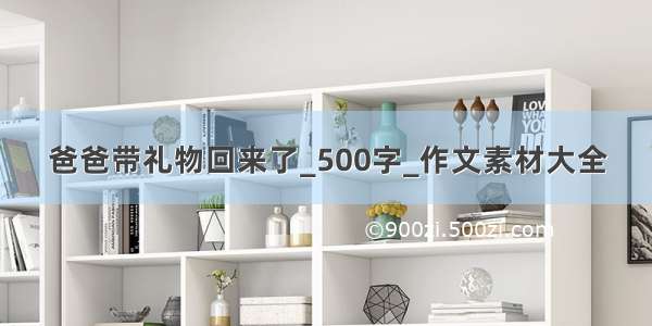 爸爸带礼物回来了_500字_作文素材大全