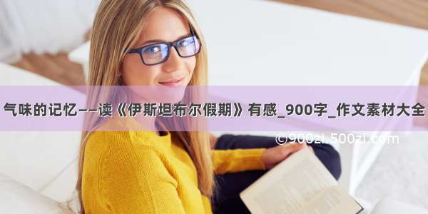 气味的记忆——读《伊斯坦布尔假期》有感_900字_作文素材大全