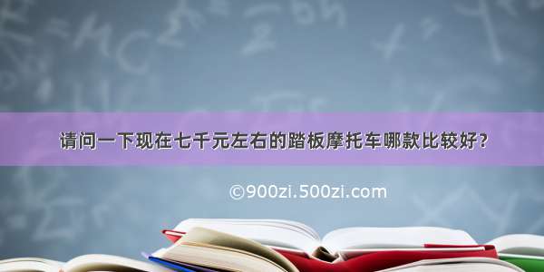 请问一下现在七千元左右的踏板摩托车哪款比较好？