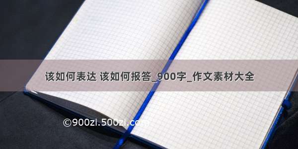 该如何表达 该如何报答_900字_作文素材大全