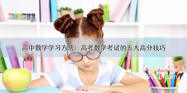 高中数学学习方法：高考数学考试的五大高分技巧