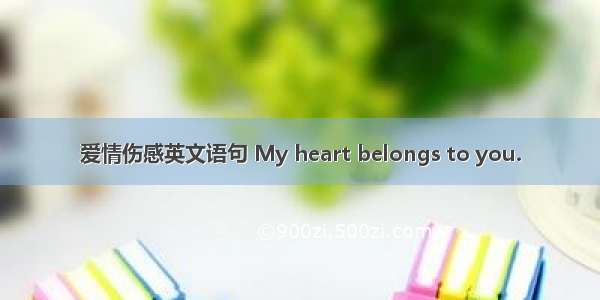 爱情伤感英文语句 My heart belongs to you.