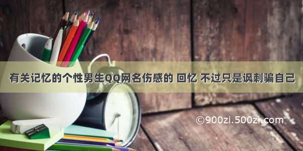 有关记忆的个性男生QQ网名伤感的 回忆 不过只是讽刺骗自己