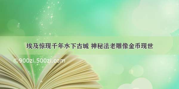 埃及惊现千年水下古城 神秘法老雕像金币现世