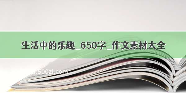 生活中的乐趣_650字_作文素材大全