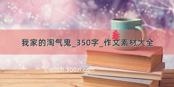 我家的淘气鬼_350字_作文素材大全