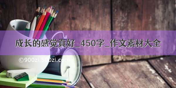 成长的感觉真好_450字_作文素材大全