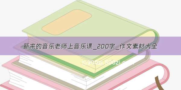 新来的音乐老师上音乐课_200字_作文素材大全