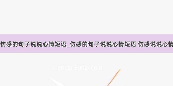 人生伤感的句子说说心情短语_伤感的句子说说心情短语 伤感说说心情短语