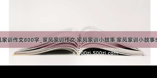 家风家训作文800字_家风家训作文 家风家训小故事 家风家训小故事50字