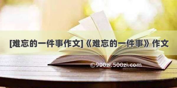 [难忘的一件事作文]《难忘的一件事》作文