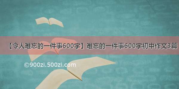 【令人难忘的一件事600字】难忘的一件事600字初中作文3篇