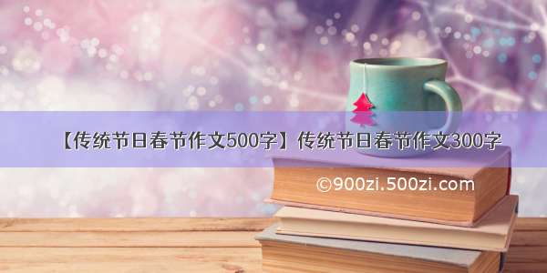 【传统节日春节作文500字】传统节日春节作文300字