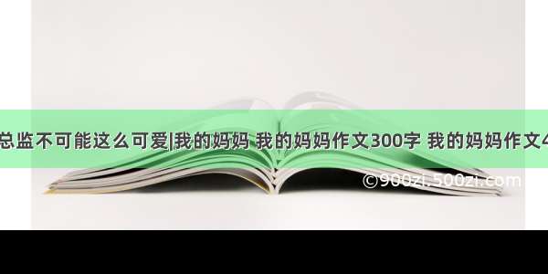 我的总监不可能这么可爱|我的妈妈 我的妈妈作文300字 我的妈妈作文400字